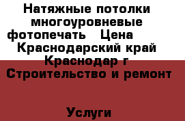 Натяжные потолки, многоуровневые, фотопечать › Цена ­ 280 - Краснодарский край, Краснодар г. Строительство и ремонт » Услуги   . Краснодарский край,Краснодар г.